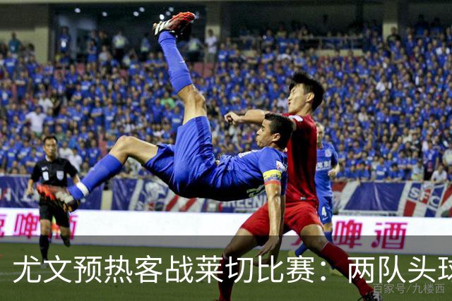 尤文预热客战莱切比赛：两队头球进球占比均居五大联赛前列