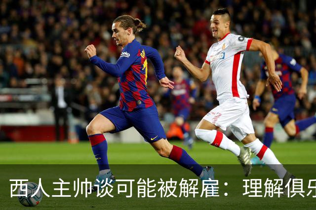 西人主帅谈可能被解雇：理解俱乐部的任何决定，留任就会拼尽全力